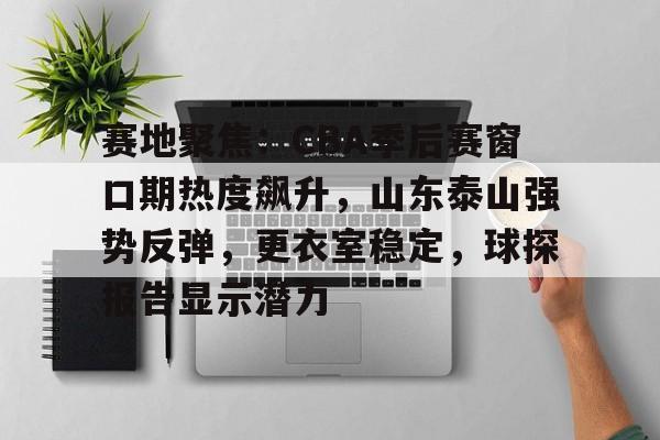 包含赛地聚焦:CBA季后赛窗口期热度飙升,山东泰山强势反弹,更衣室稳定,球探报告显示潜力的词条 包含赛地聚焦:CBA季后赛窗口期热度飙升,山东泰山强势反弹,更衣室稳定,球探报告显示潜力的词条